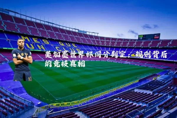 美加墨世界杯同分判定：规则背后的竞技真相
