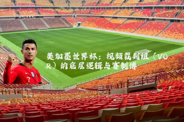 美加墨世界杯：视频裁判组（VOR）的底层逻辑与赛制博弈