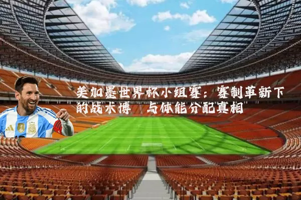 美加墨世界杯小组赛：赛制革新下的战术博弈与体能分配真相