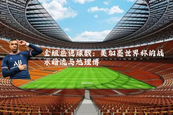 全组总进球数：美加墨世界杯的战术暗流与地理博弈