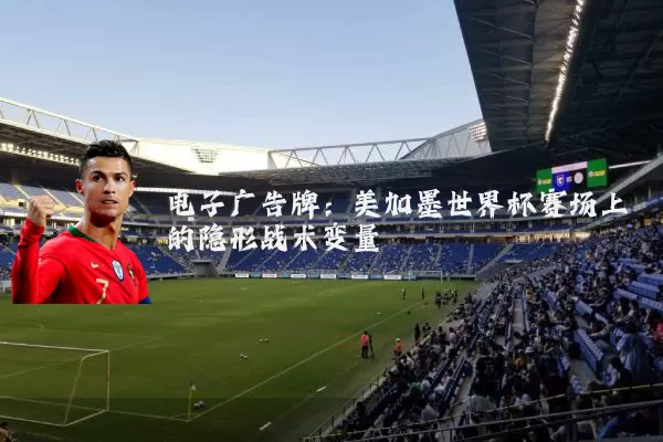 电子广告牌：美加墨世界杯赛场上的隐形战术变量