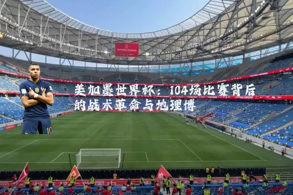 美加墨世界杯：104场比赛背后的战术革命与地理博弈