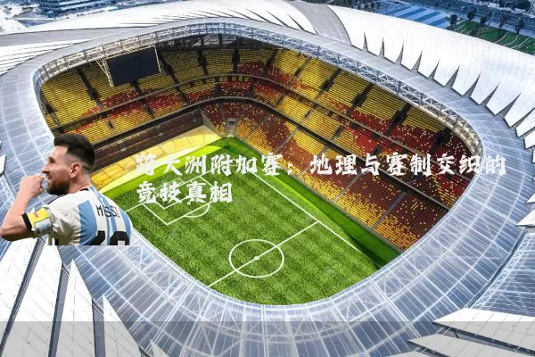 跨大洲附加赛：地理与赛制交织的竞技真相