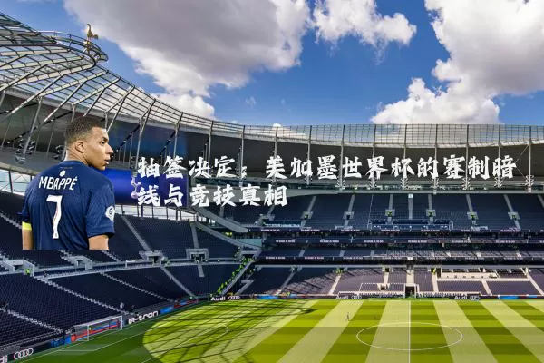 抽签决定:美加墨世界杯的赛制暗线与竞技真相