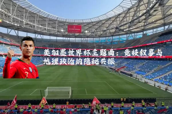 美加墨世界杯主题曲：竞技叙事与地理政治的隐秘共振