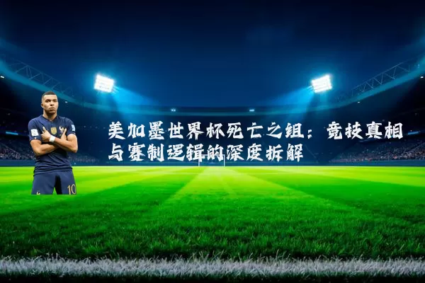 美加墨世界杯死亡之组:竞技真相与赛制逻辑的深度拆解