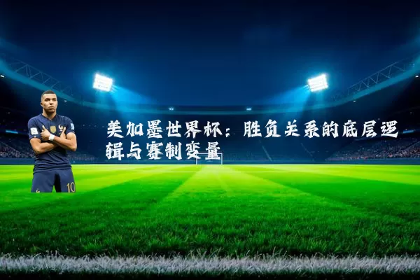 美加墨世界杯：胜负关系的底层逻辑与赛制变量