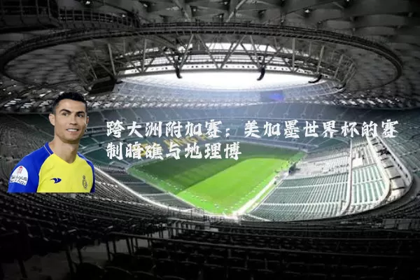 跨大洲附加赛：美加墨世界杯的赛制暗礁与地理博弈