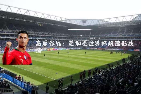 高原作战:美加墨世界杯的隐形战场