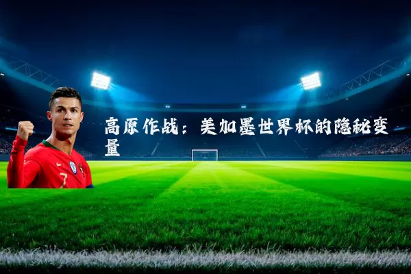 高原作战：美加墨世界杯的隐秘变量
