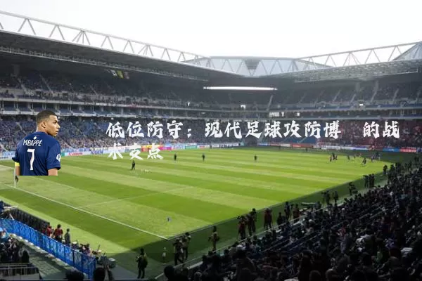 低位防守：现代足球攻防博弈的战术支点