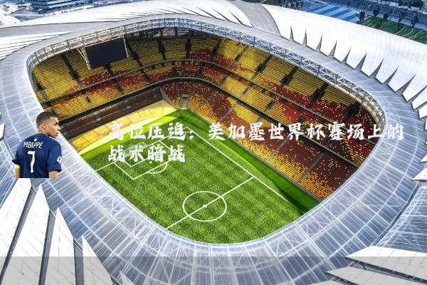 高位压迫:美加墨世界杯赛场上的战术暗战