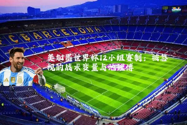 美加墨世界杯12小组赛制：被忽视的战术变量与地理博弈