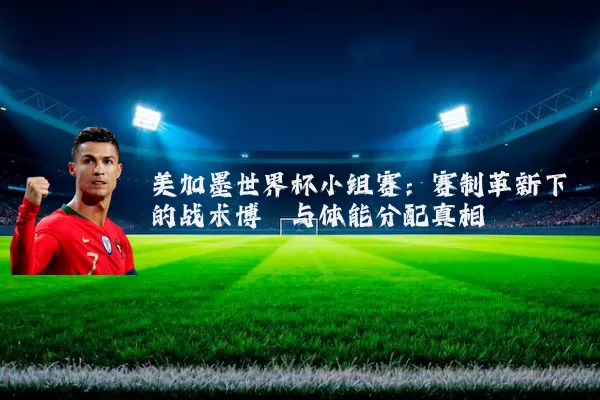 美加墨世界杯小组赛：赛制革新下的战术博弈与体能分配真相