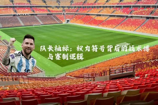 队长袖标:权力符号背后的战术博弈与赛制逻辑