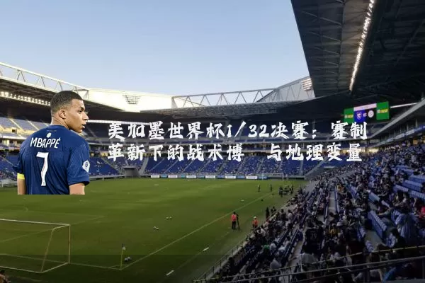 美加墨世界杯1/32决赛：赛制革新下的战术博弈与地理变量