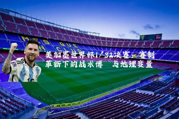美加墨世界杯1/32决赛：赛制革新下的战术博弈与地理变量