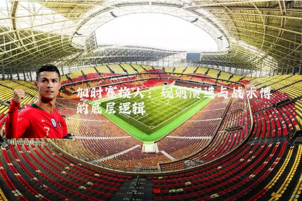 加时赛换人:规则演进与战术博弈的底层逻辑