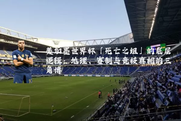 美加墨世界杯「死亡之组」的底层逻辑:地理、赛制与竞技真相的三角博弈