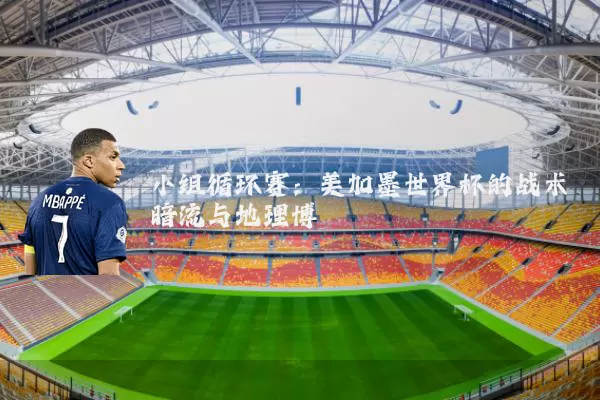 小组循环赛：美加墨世界杯的战术暗流与地理博弈