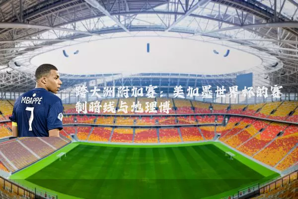 跨大洲附加赛：美加墨世界杯的赛制暗线与地理博弈